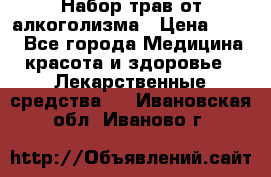 Набор трав от алкоголизма › Цена ­ 800 - Все города Медицина, красота и здоровье » Лекарственные средства   . Ивановская обл.,Иваново г.